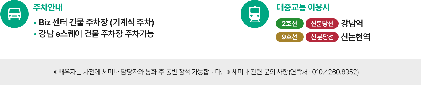 주차안내 :Biz 센터 건물 주차장 (기계식 주차), 강남 e스퀘어 건물 주차장 주차가능 / 대중교통 이용시 : 2호선,신분당선 강남역, 9호선 신분당선 신논현역 / ※ 배우자는 사전에 세미나 담당자와 통화 후 동반 참석 가능합니다. / ※ 세미나 관련 문의 사항(연락처 : 010.4260.8952)