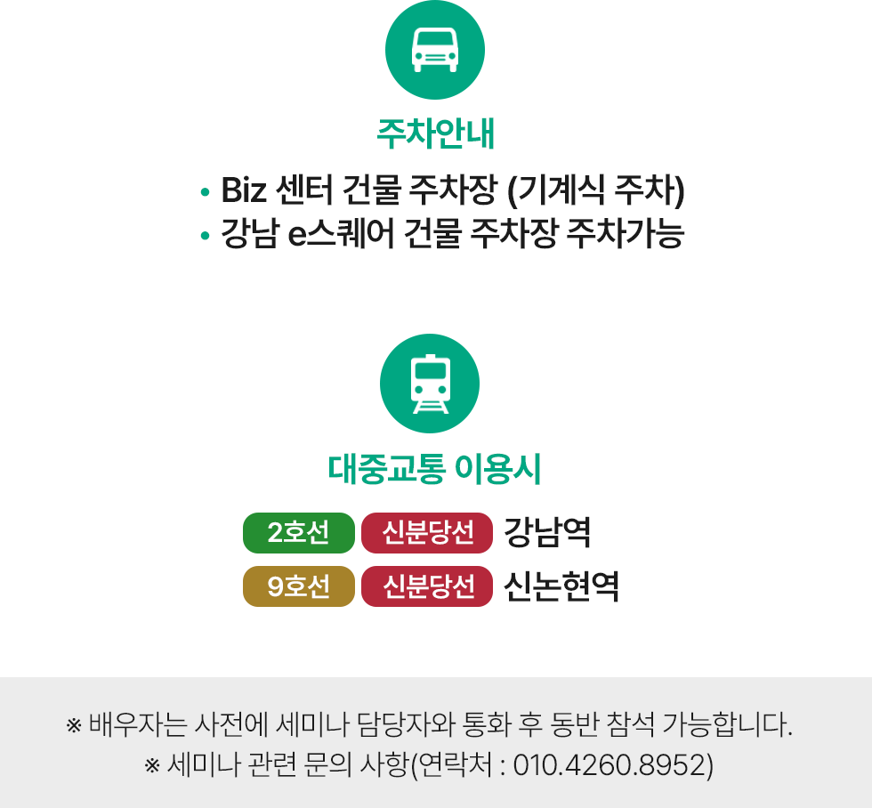 주차안내 :Biz 센터 건물 주차장 (기계식 주차), 강남 e스퀘어 건물 주차장 주차가능 / 대중교통 이용시 : 2호선,신분당선 강남역, 9호선 신분당선 신논현역 / ※ 배우자는 사전에 세미나 담당자와 통화 후 동반 참석 가능합니다. / ※ 세미나 관련 문의 사항(연락처 : 010.4260.8952)